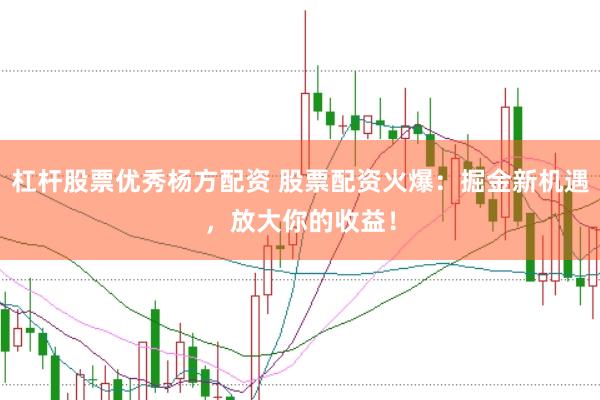 杠杆股票优秀杨方配资 股票配资火爆：掘金新机遇，放大你的收益！