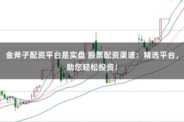 金斧子配资平台是实盘 股票配资渠道：精选平台，助您轻松投资！