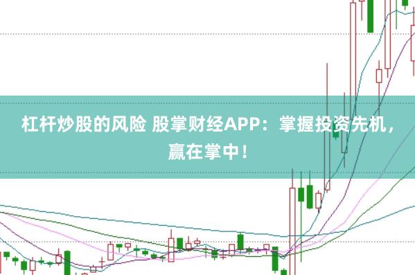 杠杆炒股的风险 股掌财经APP：掌握投资先机，赢在掌中！