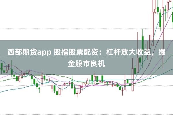 西部期货app 股指股票配资：杠杆放大收益，掘金股市良机