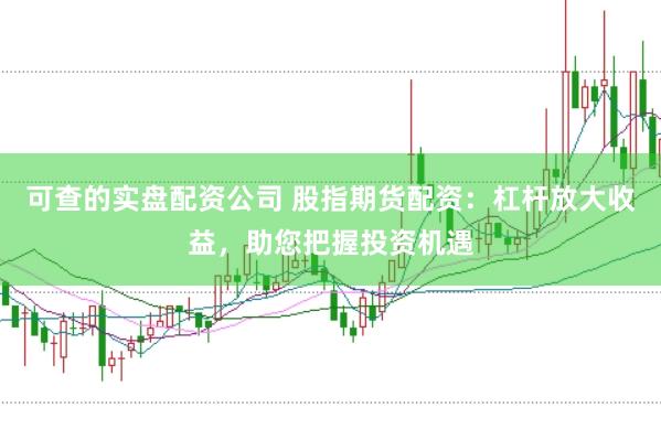 可查的实盘配资公司 股指期货配资：杠杆放大收益，助您把握投资机遇