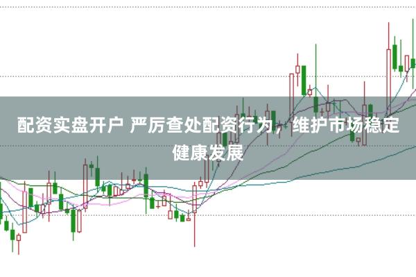 配资实盘开户 严厉查处配资行为，维护市场稳定健康发展