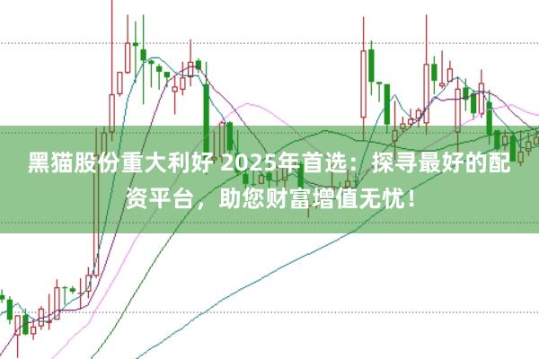 黑猫股份重大利好 2025年首选：探寻最好的配资平台，助您财富增值无忧！