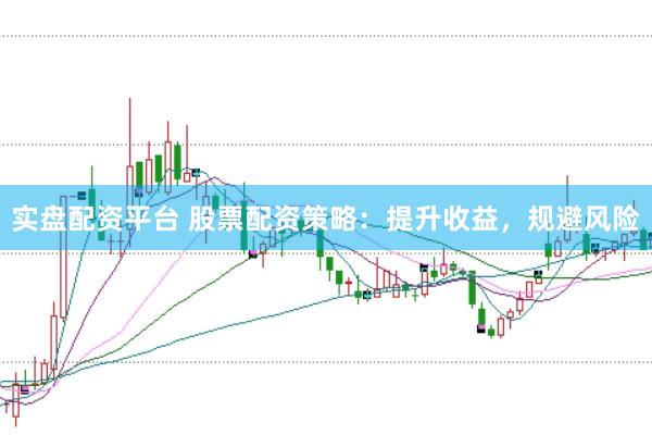 实盘配资平台 股票配资策略：提升收益，规避风险