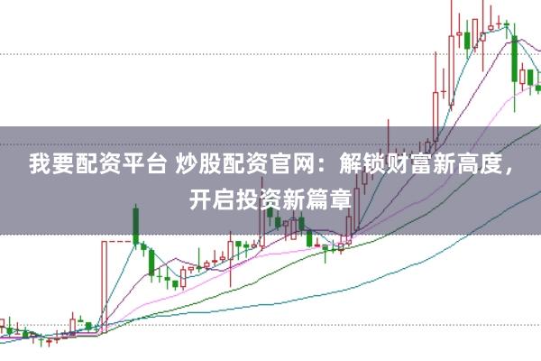 我要配资平台 炒股配资官网：解锁财富新高度，开启投资新篇章