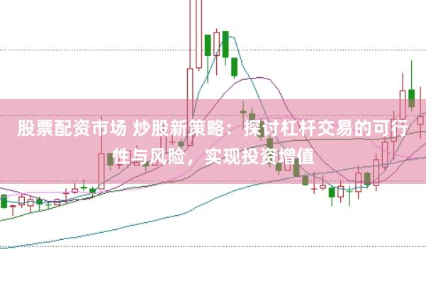 股票配资市场 炒股新策略：探讨杠杆交易的可行性与风险，实现投资增值