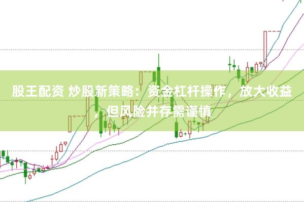 股王配资 炒股新策略：资金杠杆操作，放大收益，但风险并存需谨慎