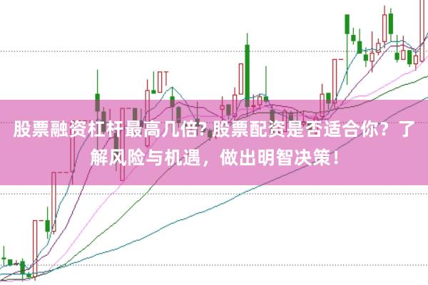 股票融资杠杆最高几倍? 股票配资是否适合你？了解风险与机遇，做出明智决策！