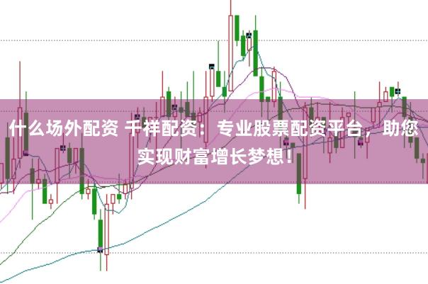 什么场外配资 千祥配资：专业股票配资平台，助您实现财富增长梦想！